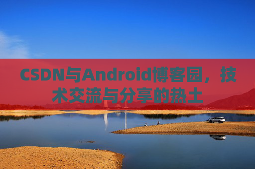 CSDN与Android博客园，技术交流与分享的热土