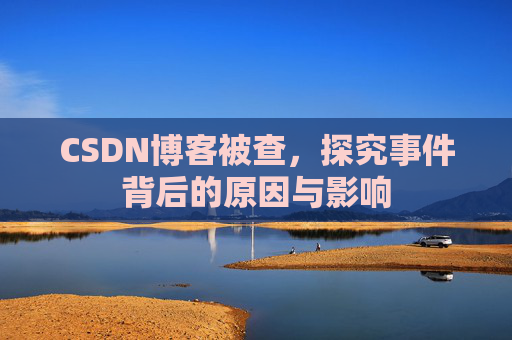 CSDN博客被查,探究事件背后的原因与影响