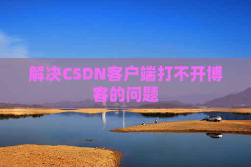 解决CSDN客户端打不开博客的问题